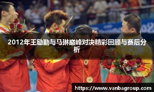 2012年王励勤与马琳巅峰对决精彩回顾与赛后分析
