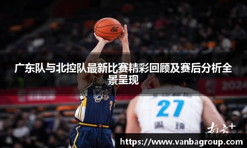 广东队与北控队最新比赛精彩回顾及赛后分析全景呈现