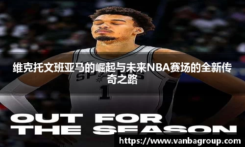 维克托文班亚马的崛起与未来NBA赛场的全新传奇之路