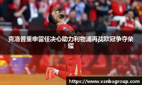 克洛普重申留任决心助力利物浦再战欧冠争夺荣耀
